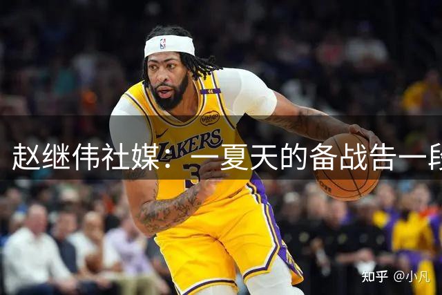 赵继伟社媒：一夏天的备战告一段落了，兄弟们继续加油吧